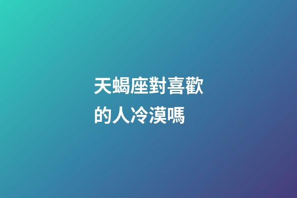 天蝎座對喜歡的人冷漠嗎-第1張-星座運勢-玄機派