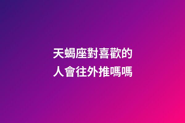 天蝎座對喜歡的人會往外推嗎嗎-第1張-星座運勢-玄機派