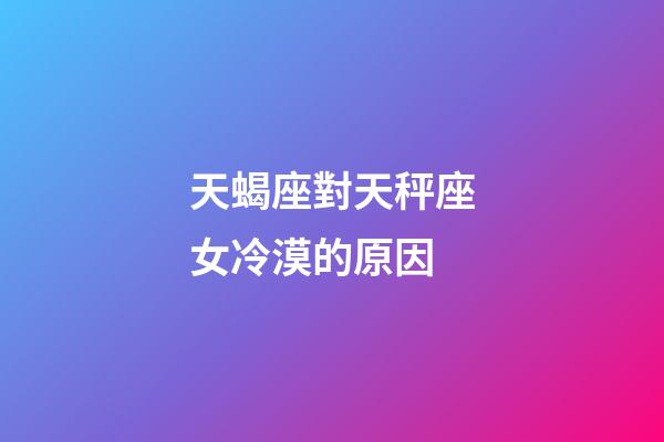 天蝎座對天秤座女冷漠的原因-第1張-星座運勢-玄機派