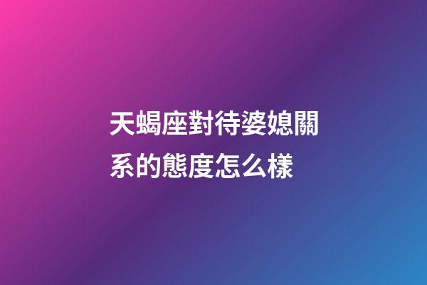 天蝎座對待婆媳關系的態度怎么樣-第1張-星座運勢-玄機派