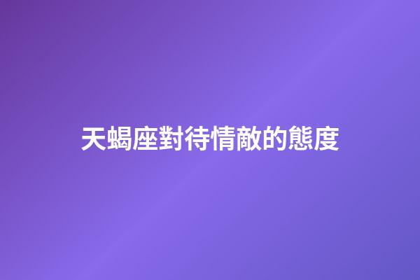 天蝎座對待情敵的態度-第1張-星座運勢-玄機派
