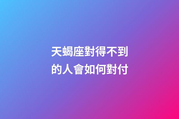 天蝎座對得不到的人會如何對付-第1張-星座運勢-玄機派
