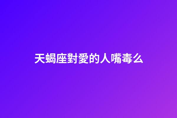 天蝎座對愛的人嘴毒么-第1張-星座運勢-玄機派