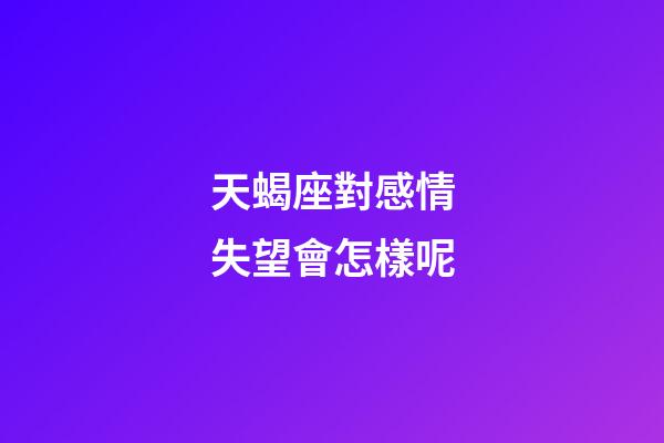 天蝎座對感情失望會怎樣呢-第1張-星座運勢-玄機派