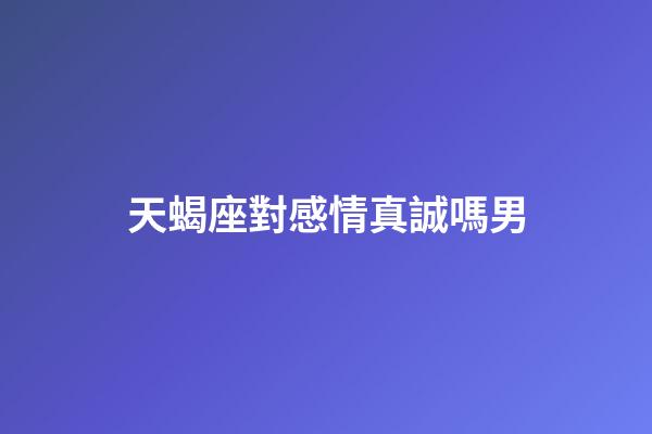 天蝎座對感情真誠嗎男-第1張-星座運勢-玄機派