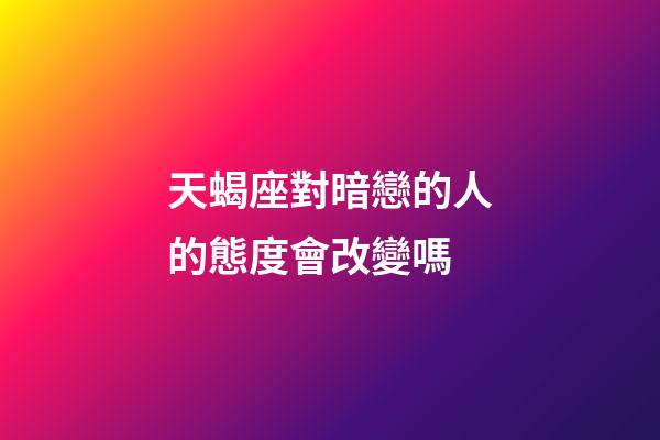 天蝎座對暗戀的人的態度會改變嗎-第1張-星座運勢-玄機派