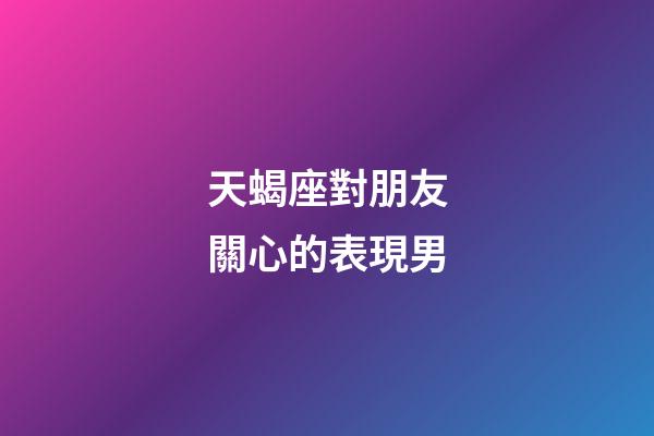 天蝎座對朋友關心的表現男-第1張-星座運勢-玄機派