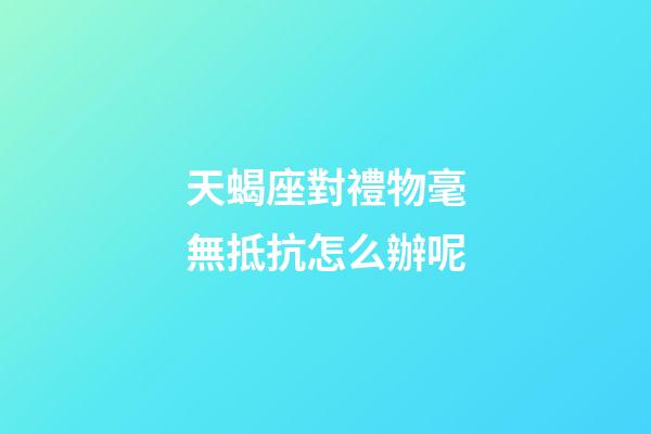 天蝎座對禮物毫無抵抗怎么辦呢-第1張-星座運(yùn)勢-玄機(jī)派