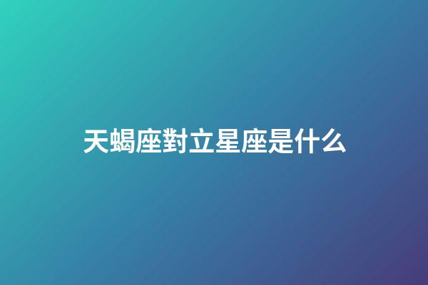 天蝎座對立星座是什么-第1張-星座運勢-玄機派