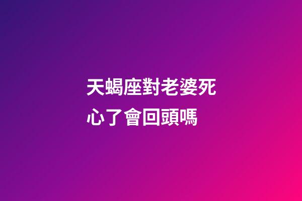 天蝎座對老婆死心了會回頭嗎-第1張-星座運(yùn)勢-玄機(jī)派