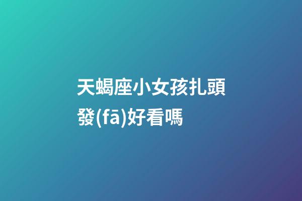 天蝎座小女孩扎頭發(fā)好看嗎-第1張-星座運勢-玄機派