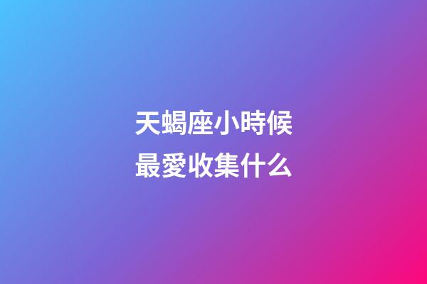 天蝎座小時候最愛收集什么-第1張-星座運勢-玄機派