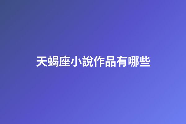 天蝎座小說作品有哪些-第1張-星座運(yùn)勢-玄機(jī)派