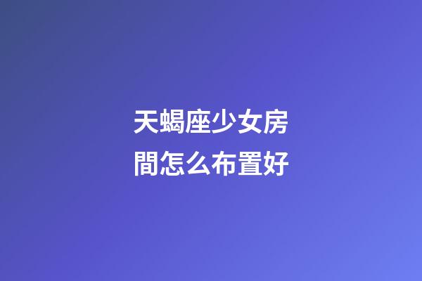天蝎座少女房間怎么布置好-第1張-星座運勢-玄機派