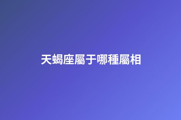 天蝎座屬于哪種屬相-第1張-星座運勢-玄機派