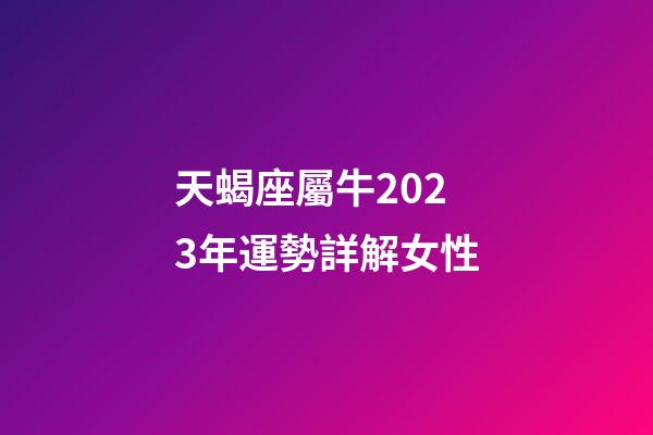 天蝎座屬牛2023年運勢詳解女性-第1張-星座運勢-玄機派