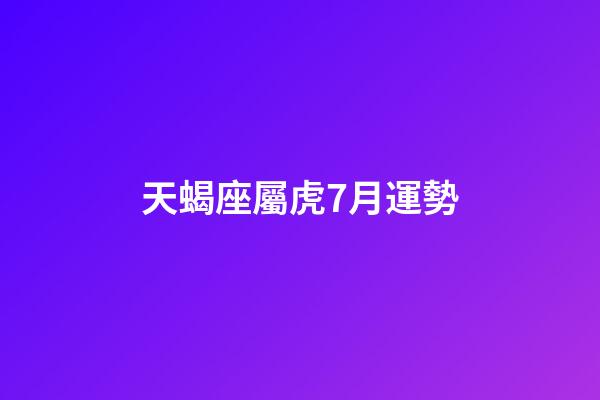 天蝎座屬虎7月運勢-第1張-星座運勢-玄機派