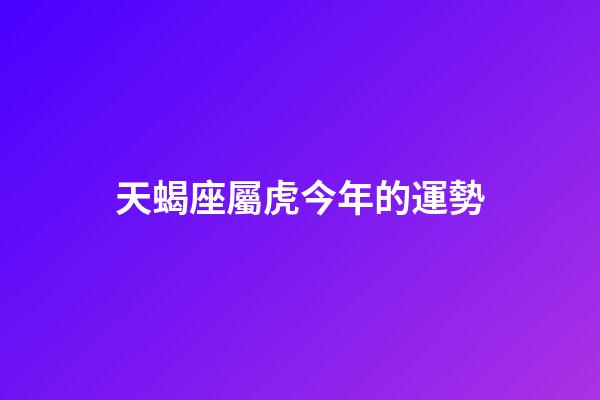 天蝎座屬虎今年的運勢-第1張-星座運勢-玄機派