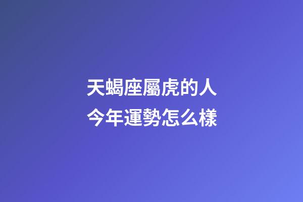 天蝎座屬虎的人今年運勢怎么樣-第1張-星座運勢-玄機派