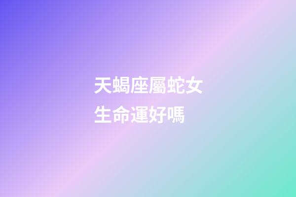 天蝎座屬蛇女生命運好嗎-第1張-星座運勢-玄機派