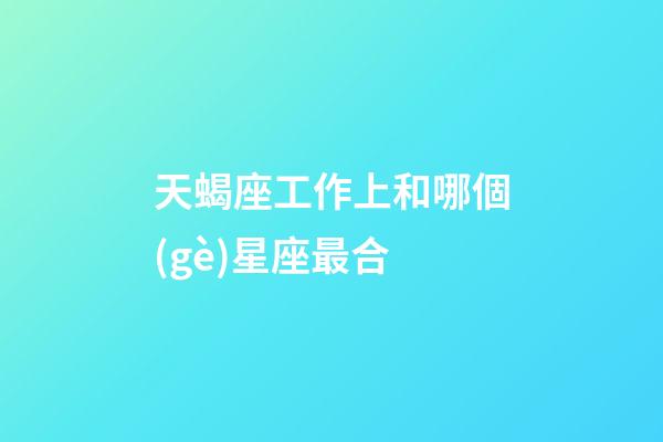 天蝎座工作上和哪個(gè)星座最合-第1張-星座運(yùn)勢(shì)-玄機(jī)派