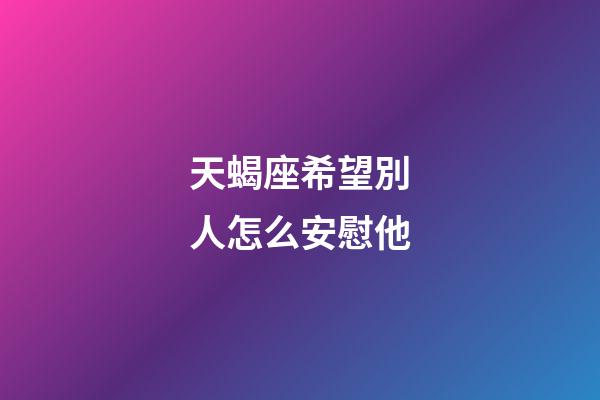 天蝎座希望別人怎么安慰他-第1張-星座運(yùn)勢(shì)-玄機(jī)派