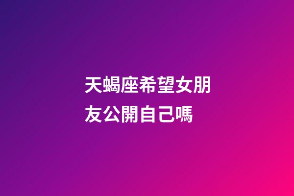 天蝎座希望女朋友公開自己嗎-第1張-星座運勢-玄機派