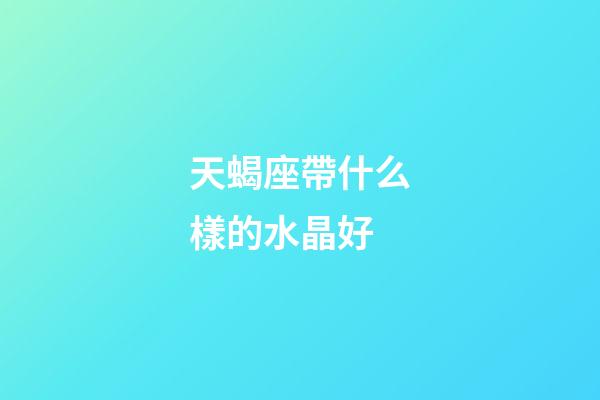 天蝎座帶什么樣的水晶好-第1張-星座運(yùn)勢(shì)-玄機(jī)派