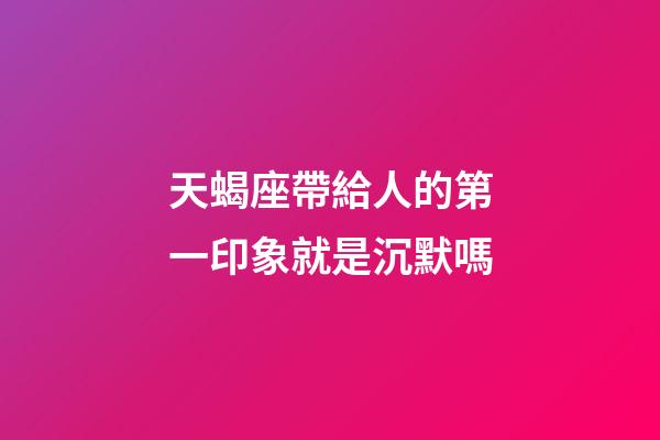 天蝎座帶給人的第一印象就是沉默嗎-第1張-星座運勢-玄機派