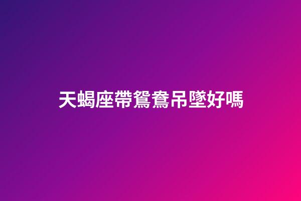 天蝎座帶鴛鴦吊墜好嗎-第1張-星座運勢-玄機派