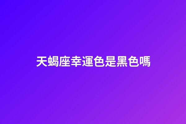 天蝎座幸運色是黑色嗎-第1張-星座運勢-玄機派