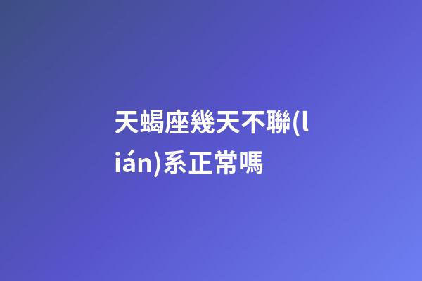 天蝎座幾天不聯(lián)系正常嗎-第1張-星座運(yùn)勢(shì)-玄機(jī)派