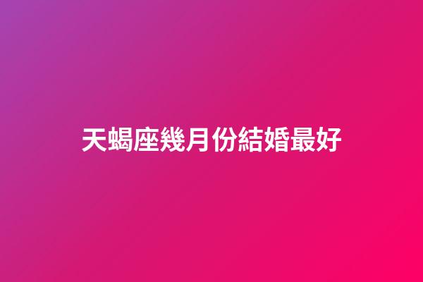 天蝎座幾月份結婚最好-第1張-星座運勢-玄機派