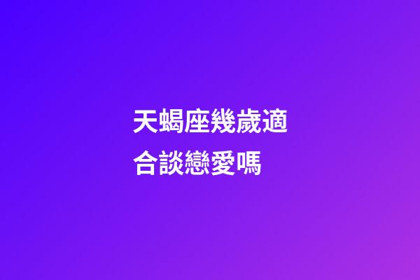天蝎座幾歲適合談戀愛嗎-第1張-星座運勢-玄機派