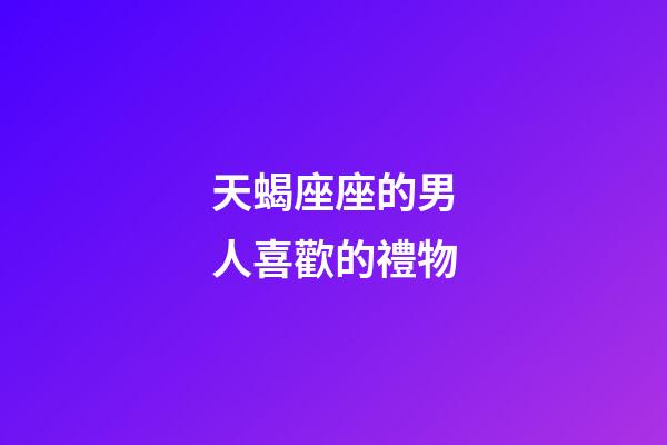 天蝎座座的男人喜歡的禮物-第1張-星座運勢-玄機派
