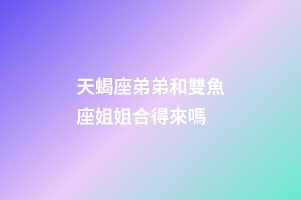 天蝎座弟弟和雙魚座姐姐合得來嗎-第1張-星座運(yùn)勢(shì)-玄機(jī)派
