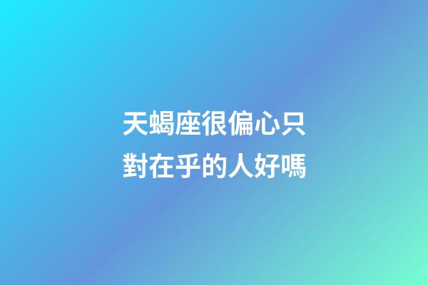 天蝎座很偏心只對在乎的人好嗎-第1張-星座運勢-玄機派