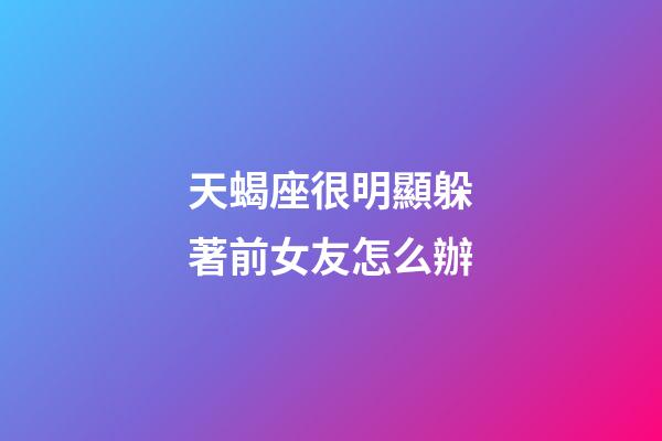 天蝎座很明顯躲著前女友怎么辦-第1張-星座運勢-玄機派