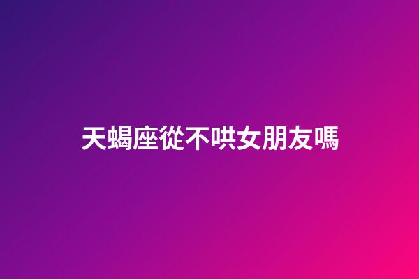 天蝎座從不哄女朋友嗎-第1張-星座運勢-玄機派