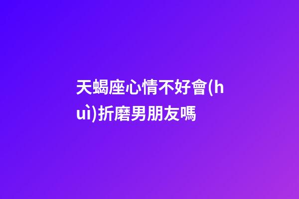天蝎座心情不好會(huì)折磨男朋友嗎-第1張-星座運(yùn)勢(shì)-玄機(jī)派