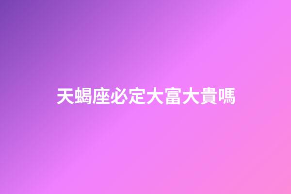 天蝎座必定大富大貴嗎-第1張-星座運勢-玄機派