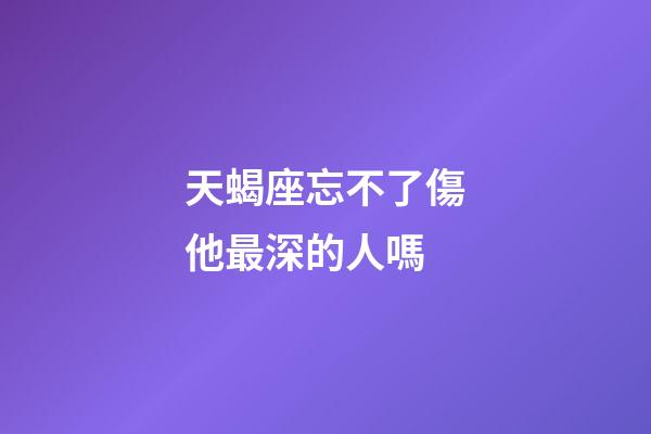 天蝎座忘不了傷他最深的人嗎-第1張-星座運勢-玄機派