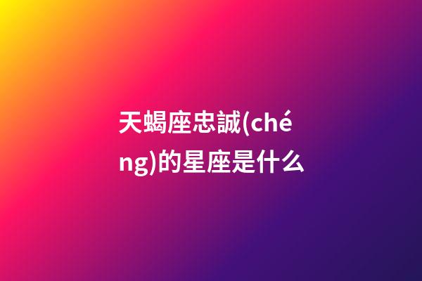 天蝎座忠誠(chéng)的星座是什么-第1張-星座運(yùn)勢(shì)-玄機(jī)派