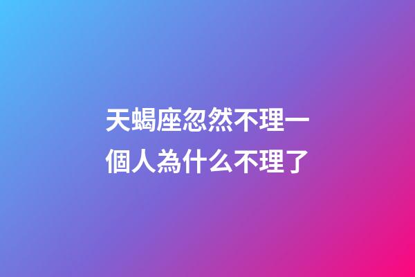 天蝎座忽然不理一個人為什么不理了-第1張-星座運勢-玄機派