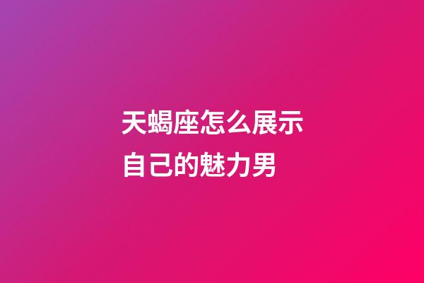 天蝎座怎么展示自己的魅力男-第1張-星座運勢-玄機派