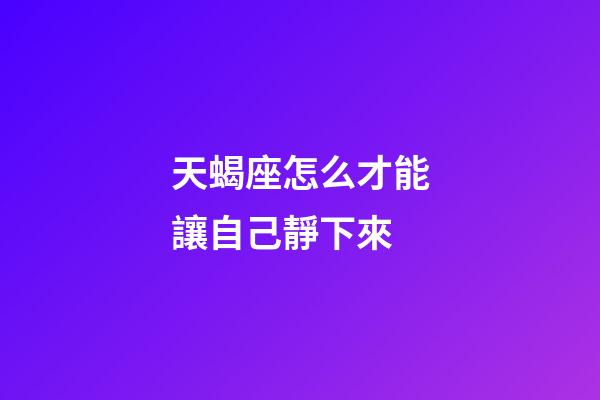 天蝎座怎么才能讓自己靜下來-第1張-星座運勢-玄機派