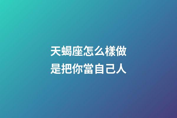 天蝎座怎么樣做是把你當自己人-第1張-星座運勢-玄機派