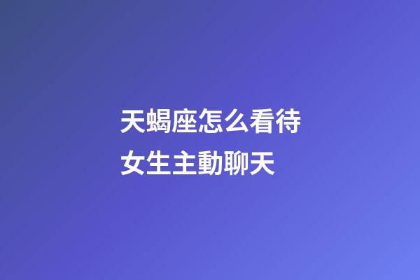 天蝎座怎么看待女生主動聊天-第1張-星座運勢-玄機派
