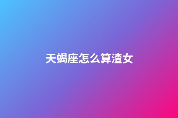 天蝎座怎么算渣女-第1張-星座運勢-玄機派