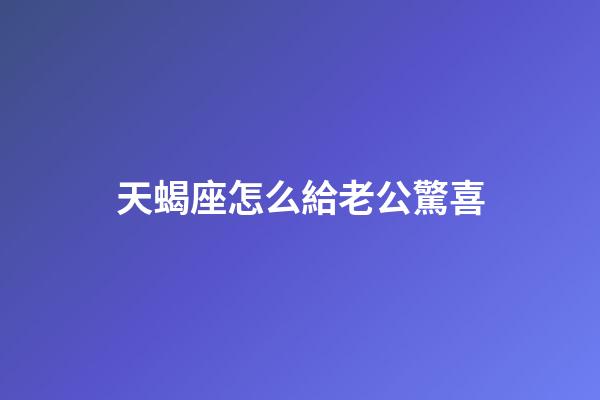 天蝎座怎么給老公驚喜-第1張-星座運(yùn)勢(shì)-玄機(jī)派